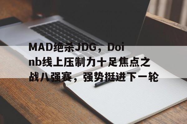 包含MAD绝杀JDG，Doinb线上压制力十足焦点之战八强赛，强势挺进下一轮的词条